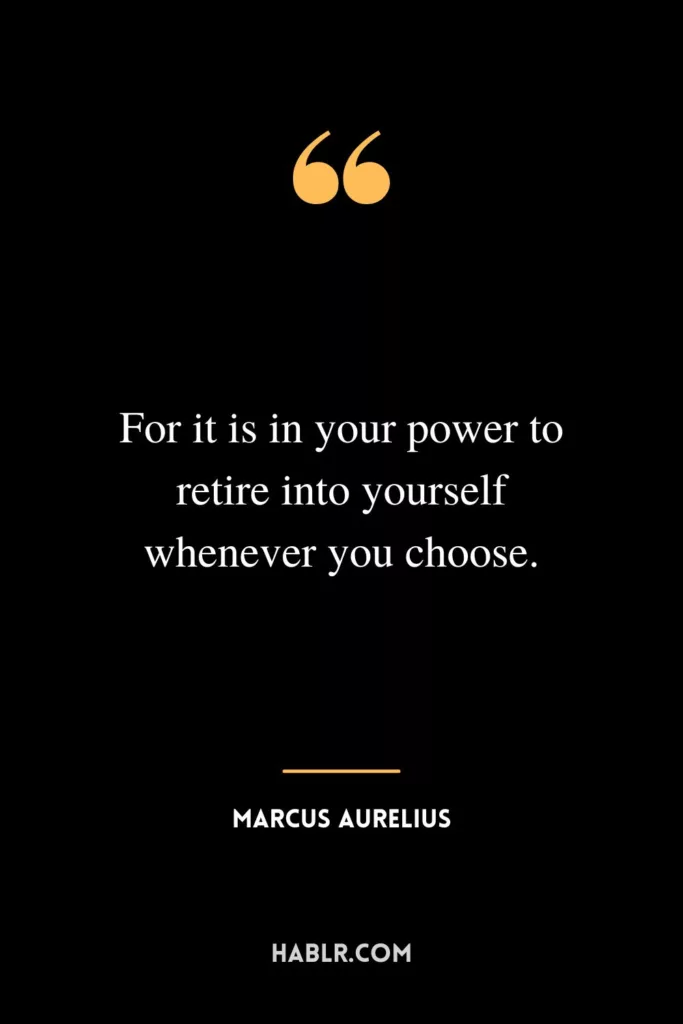 For it is in your power to retire into yourself whenever you choose.