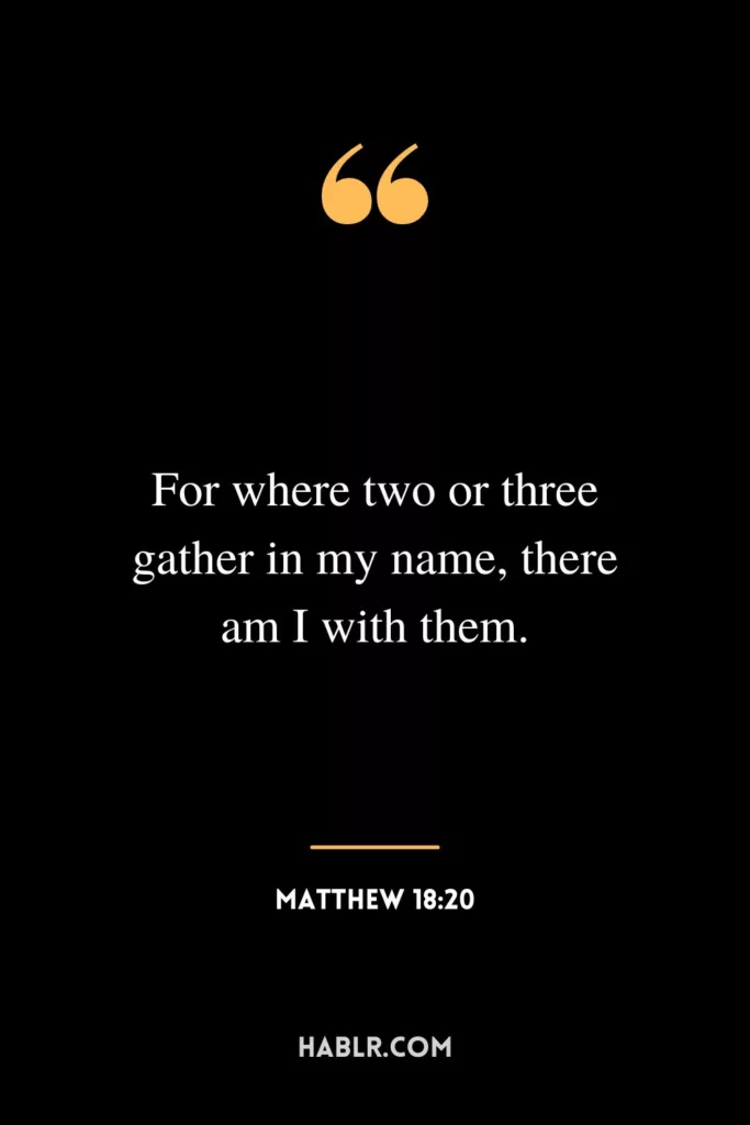 For where two or three gather in my name, there am I with them.