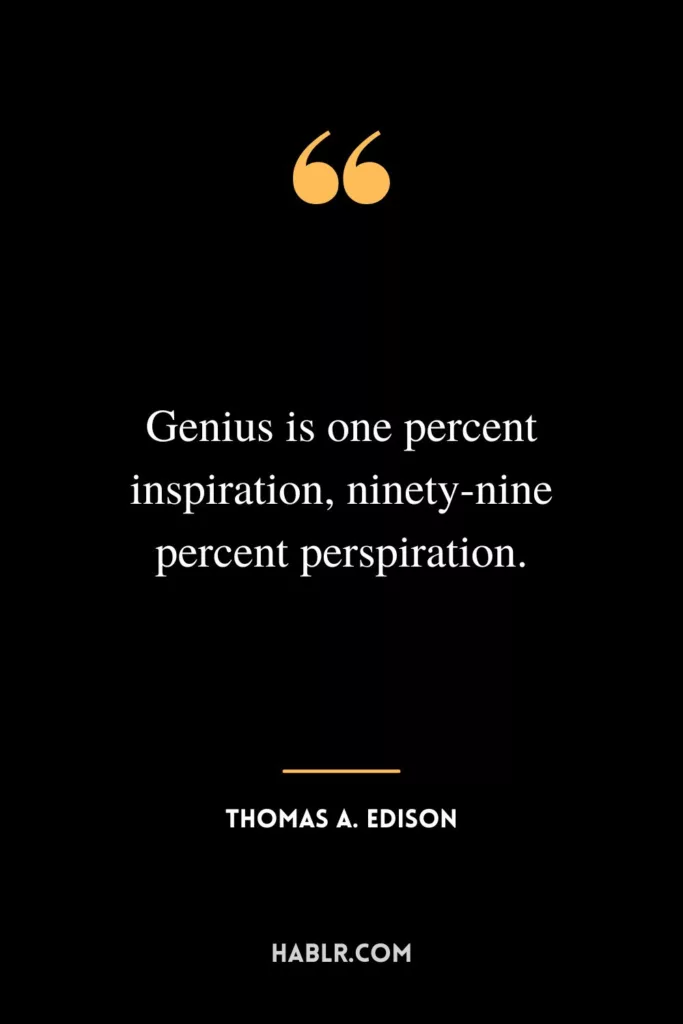 Genius is one percent inspiration, ninety-nine percent perspiration.