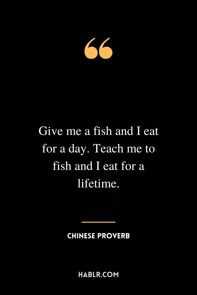 Give me a fish and I eat for a day. Teach me to fish and I eat for a lifetime.