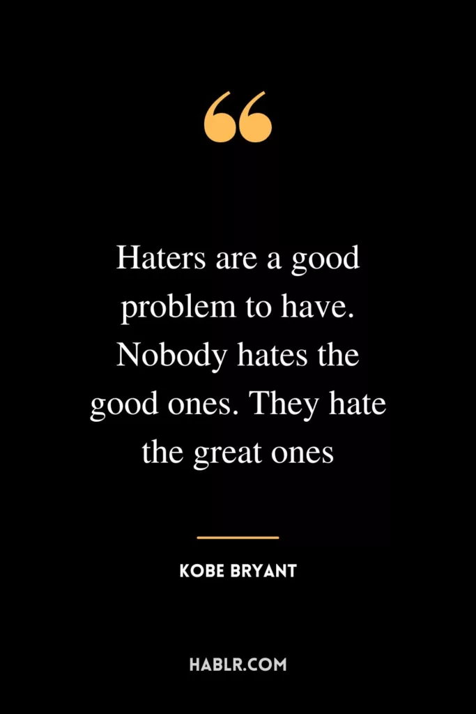 Haters are a good problem to have. Nobody hates the good ones. They hate the great ones