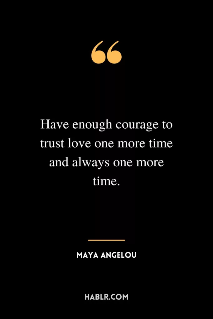 Have enough courage to trust love one more time and always one more time.