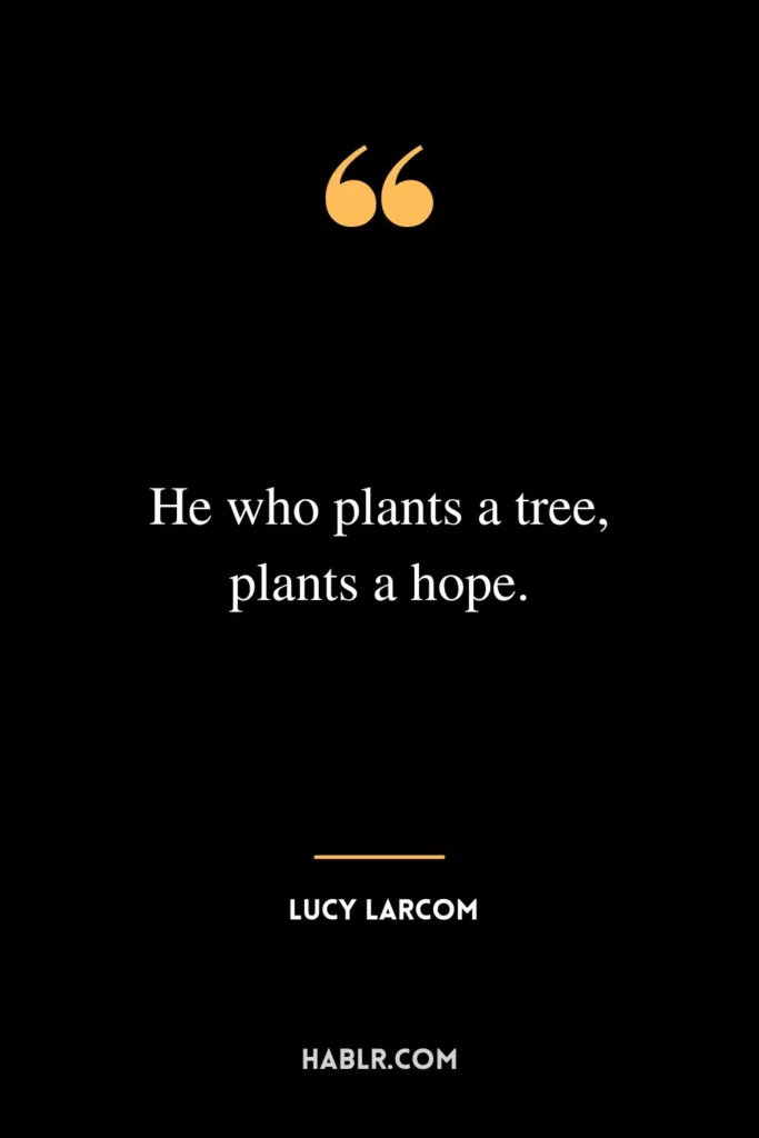 He who plants a tree, plants a hope.
