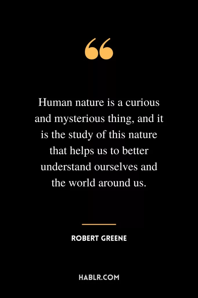Human nature is a curious and mysterious thing, and it is the study of this nature that helps us to better understand ourselves and the world around us.