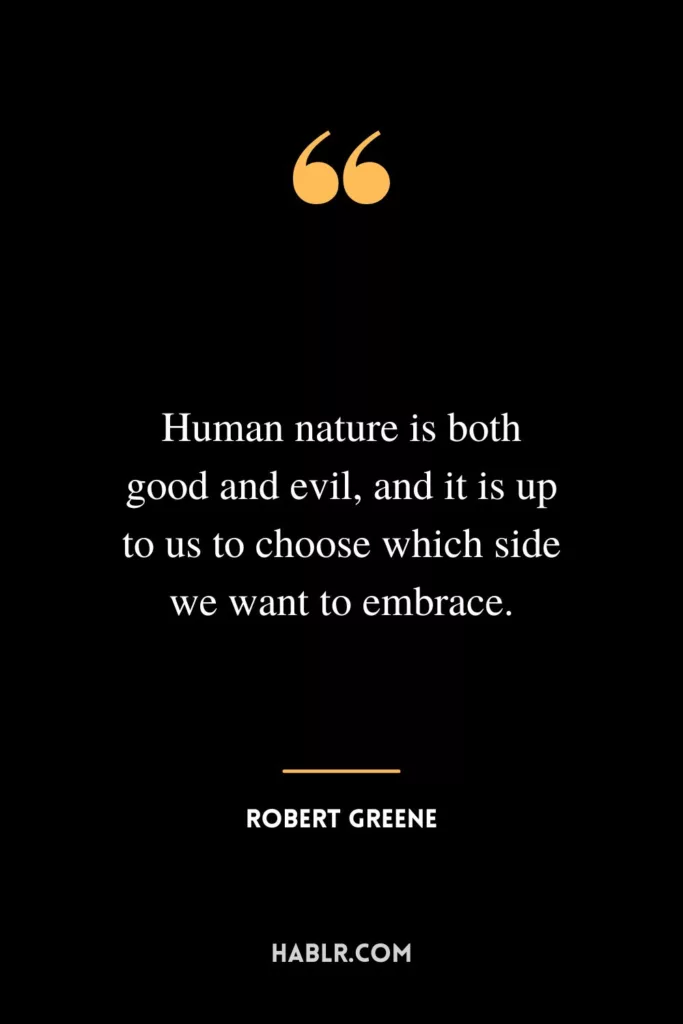 Human nature is both good and evil, and it is up to us to choose which side we want to embrace