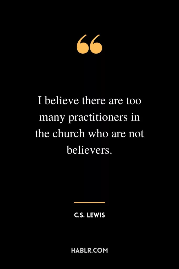 I believe there are too many practitioners in the church who are not believers.
