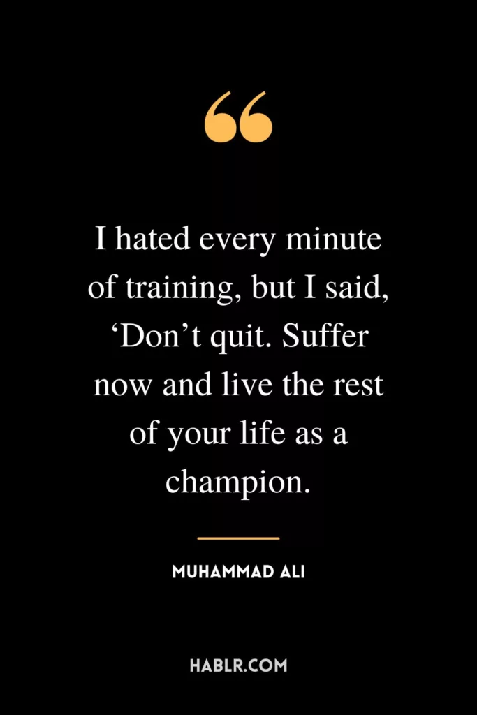I hated every minute of training, but I said, ‘Don’t quit. Suffer now and live the rest of your life as a champion.’