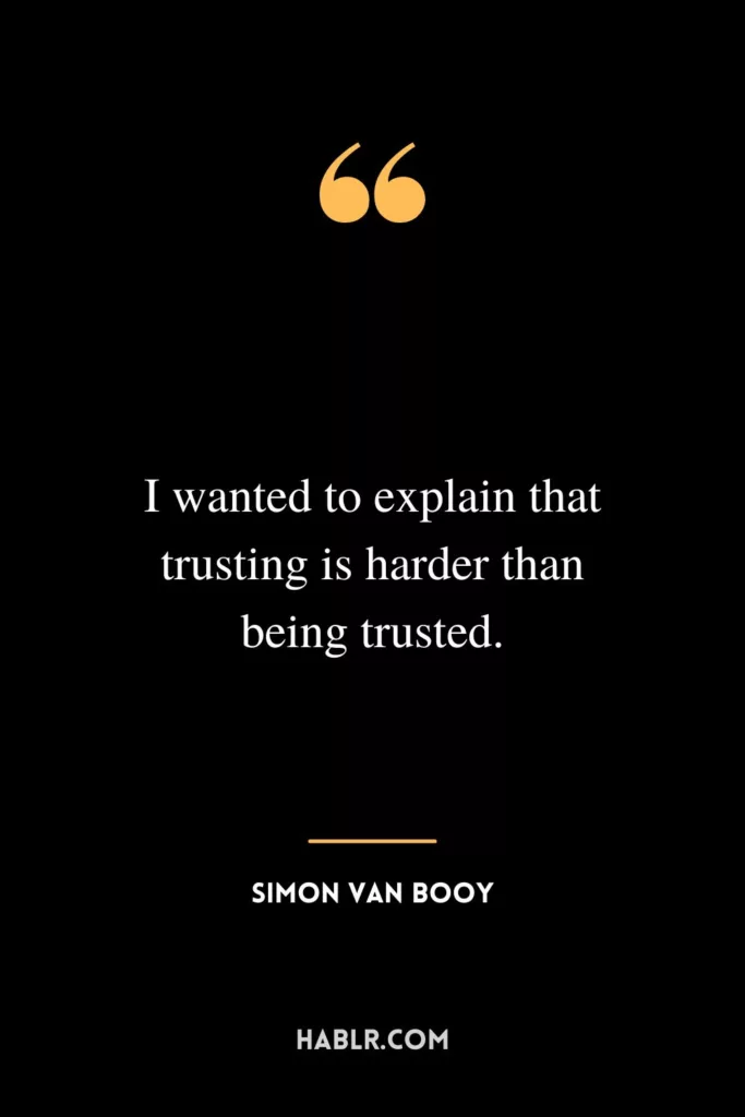 I wanted to explain that trusting is harder than being trusted.