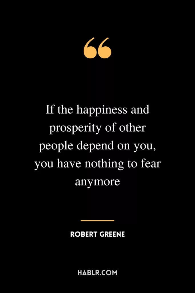 If the happiness and prosperity of other people depend on you, you have nothing to fear anymore