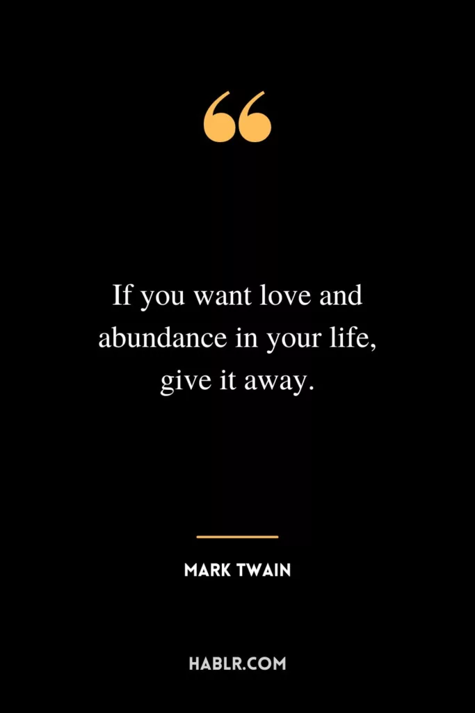 If you want love and abundance in your life, give it away.