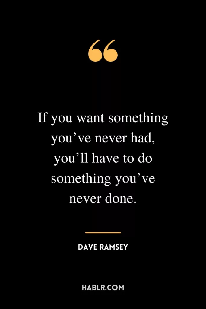 If you want something you’ve never had, you’ll have to do something you’ve never done.