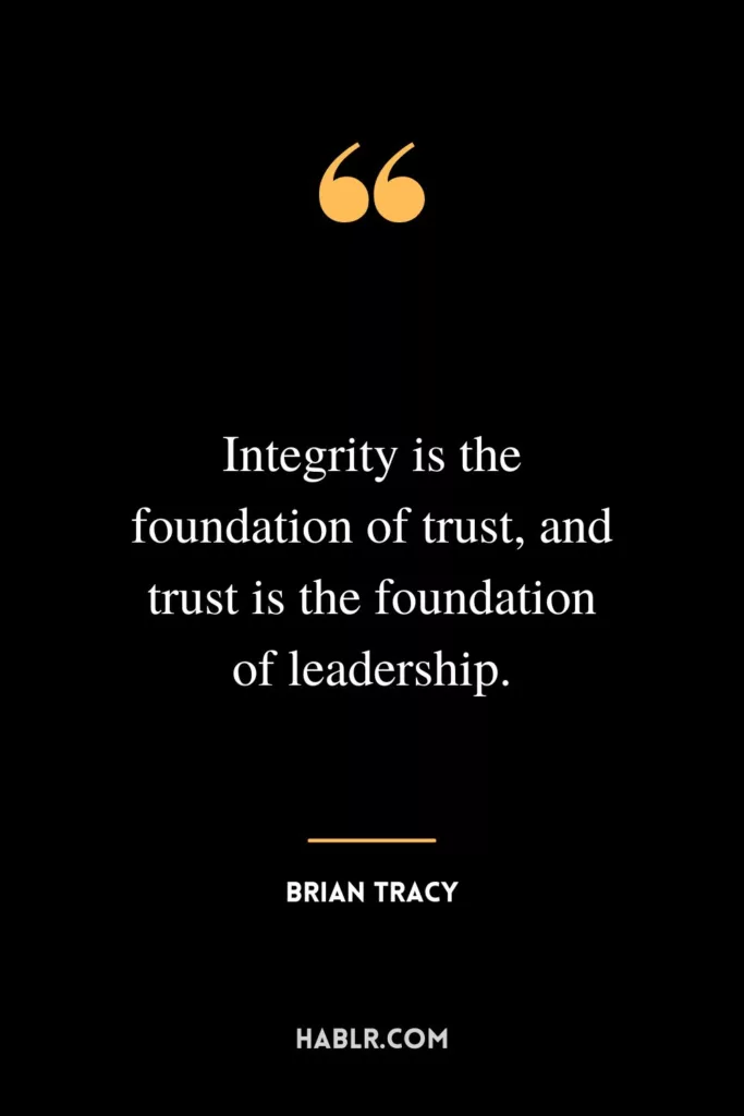 Integrity is the foundation of trust, and trust is the foundation of leadership.