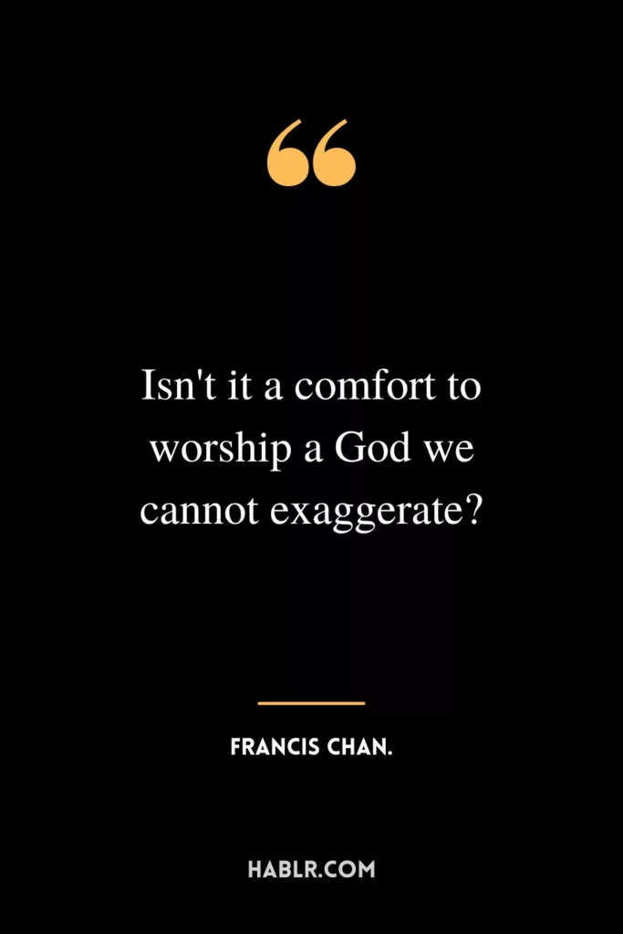 Isn't it a comfort to worship a God we cannot exaggerate?