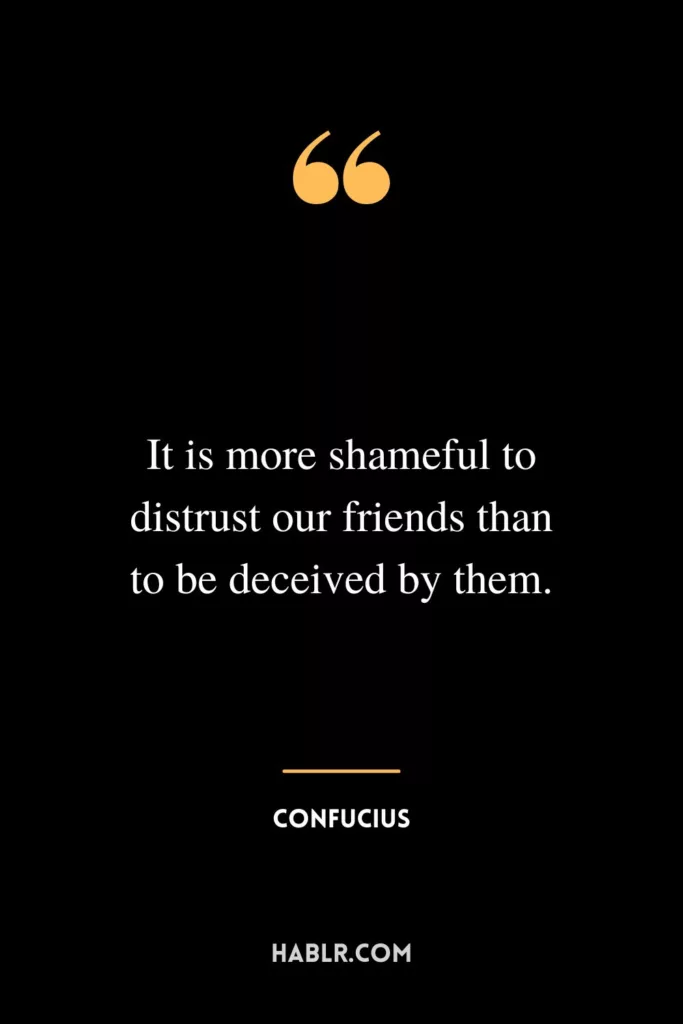 It is more shameful to distrust our friends than to be deceived by them.