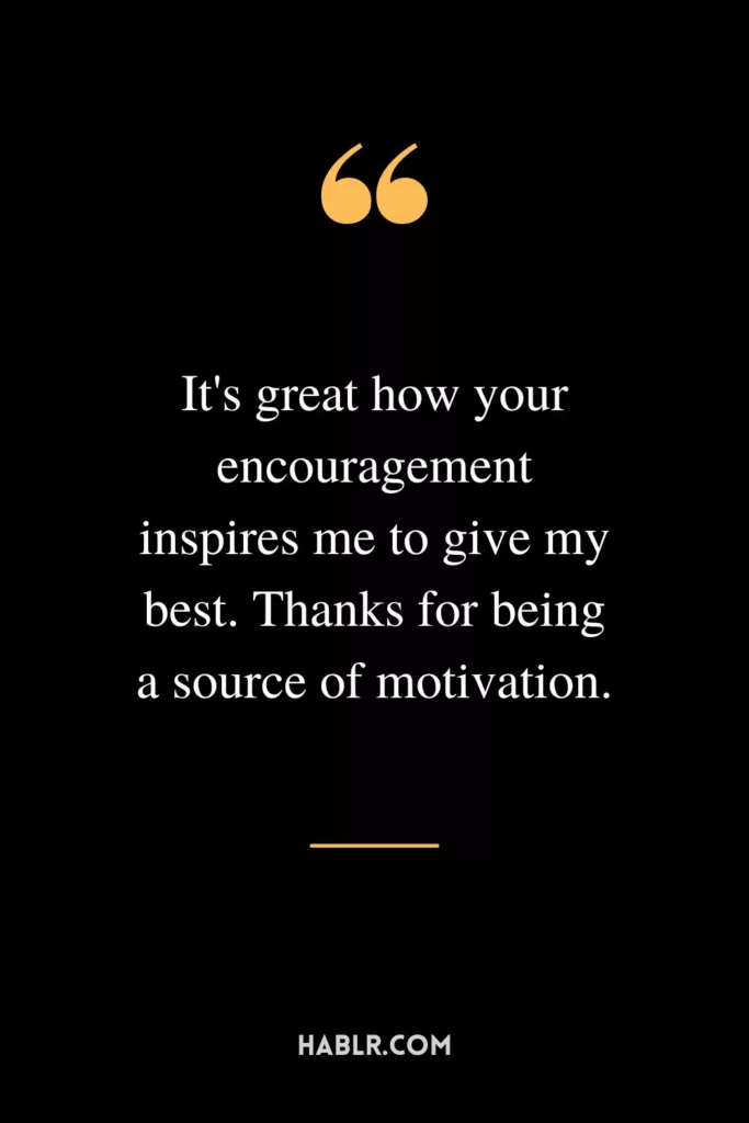 It's great how your encouragement inspires me to give my best. Thanks for being a source of motivation.