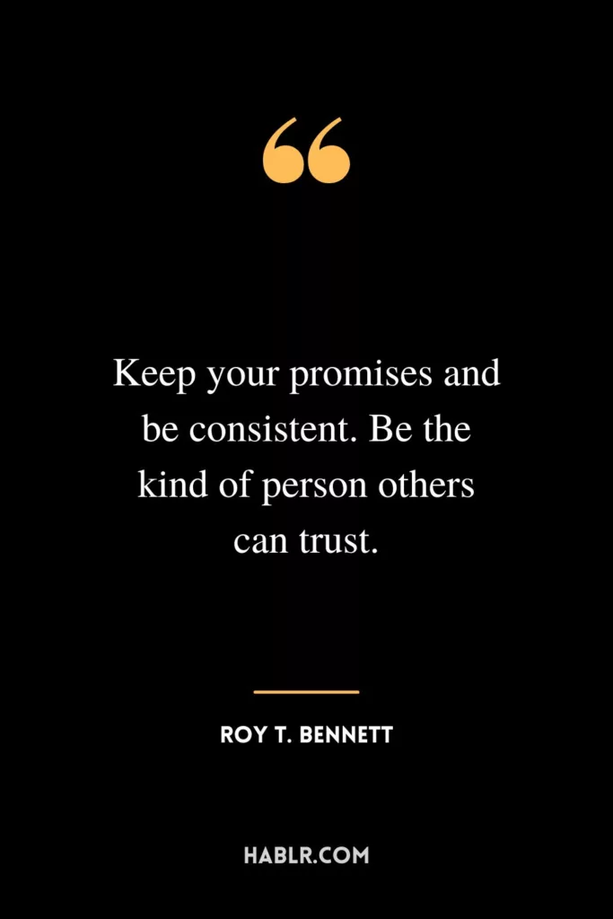 Keep your promises and be consistent. Be the kind of person others can trust.