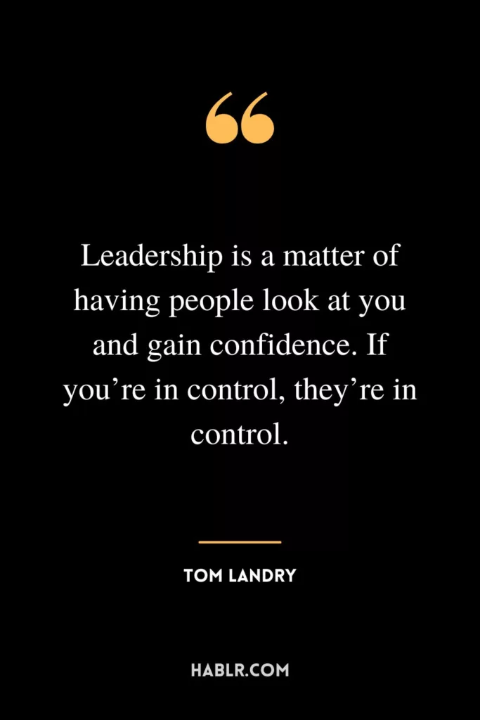 Leadership is a matter of having people look at you and gain confidence. If you’re in control, they’re in control.