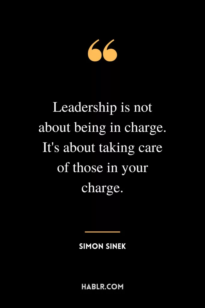 Leadership is not about being in charge. It's about taking care of those in your charge.
