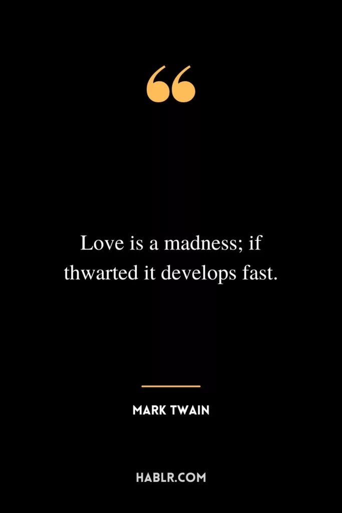 Love is a madness; if thwarted it develops fast.