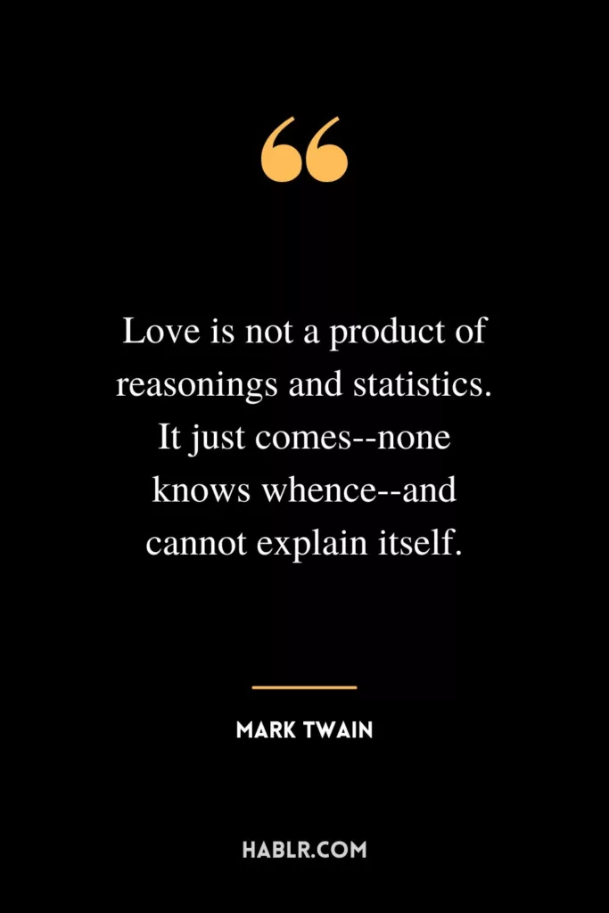 Love is not a product of reasonings and statistics. It just comes--none knows whence--and cannot explain itself.
