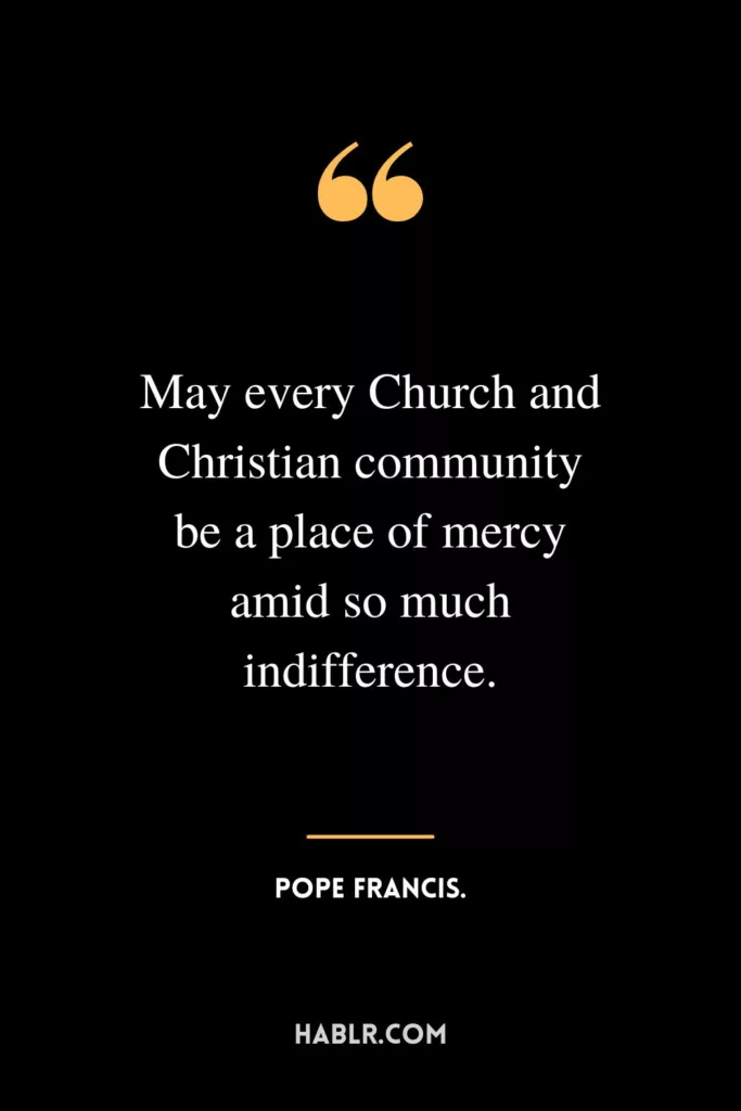 May every Church and Christian community be a place of mercy amid so much indifference.