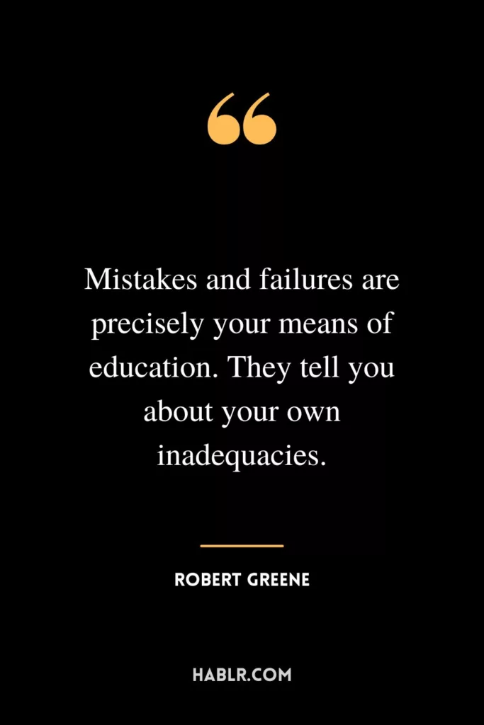 Mistakes and failures are precisely your means of education. They tell you about your own inadequacies.