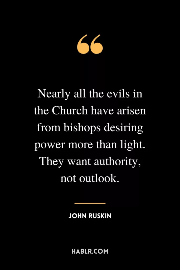Nearly all the evils in the Church have arisen from bishops desiring power more than light. They want authority, not outlook.
