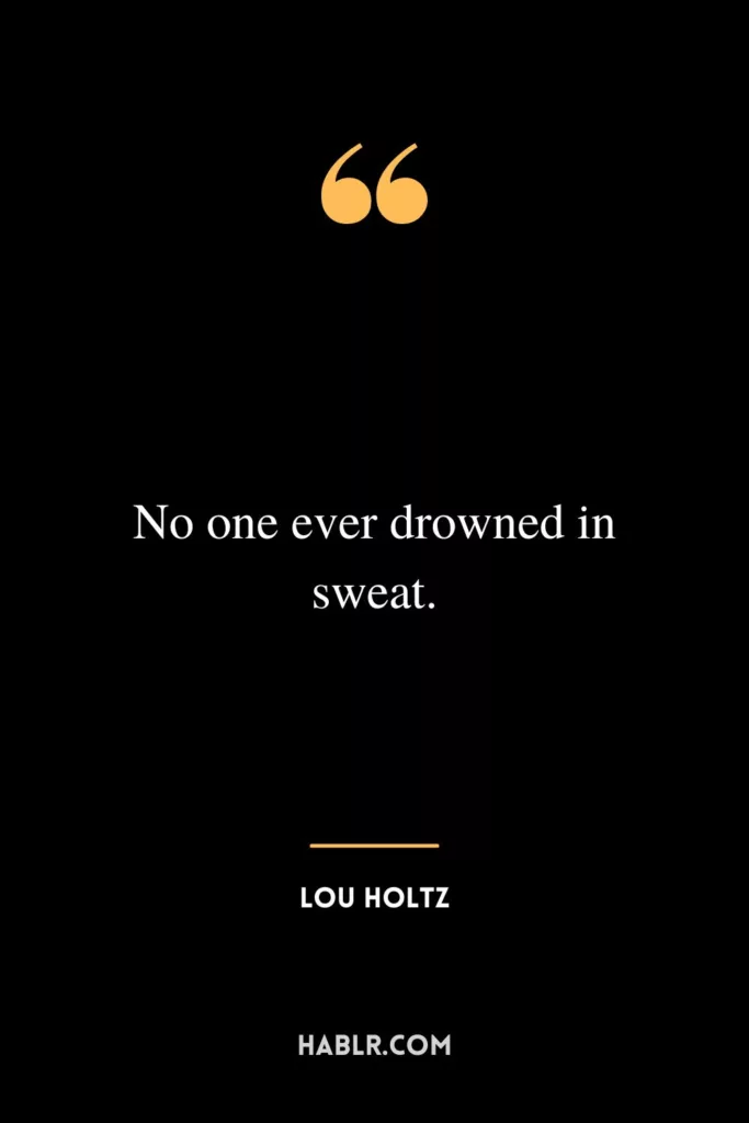 No one ever drowned in sweat.