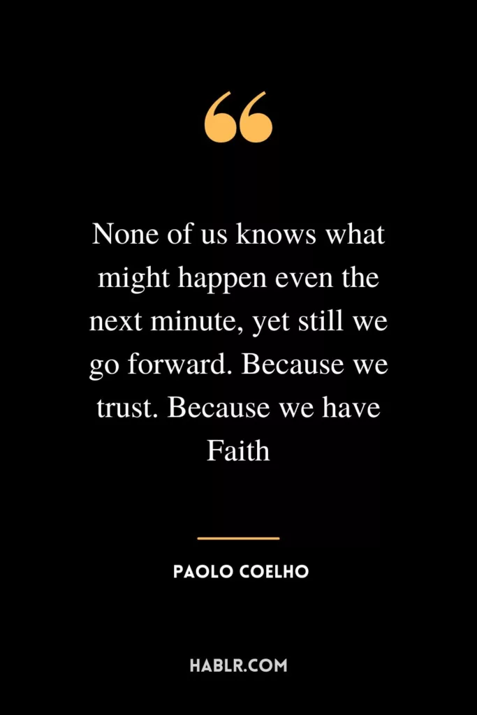 None of us knows what might happen even the next minute, yet still we go forward. Because we trust. Because we have Faith