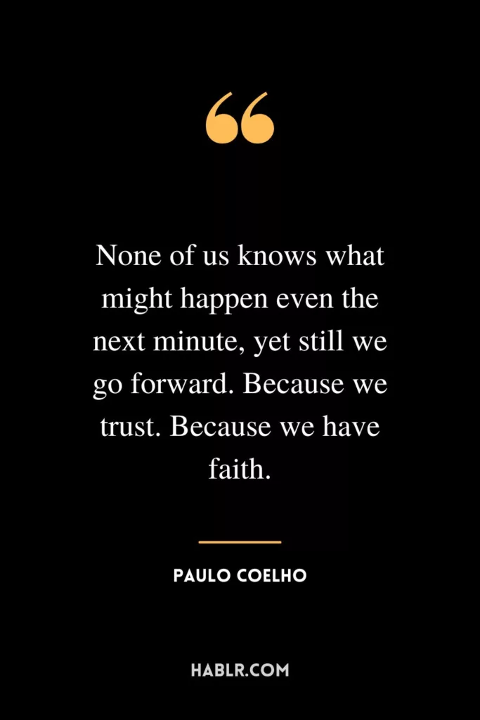 None of us knows what might happen even the next minute, yet still we go forward. Because we trust. Because we have faith.