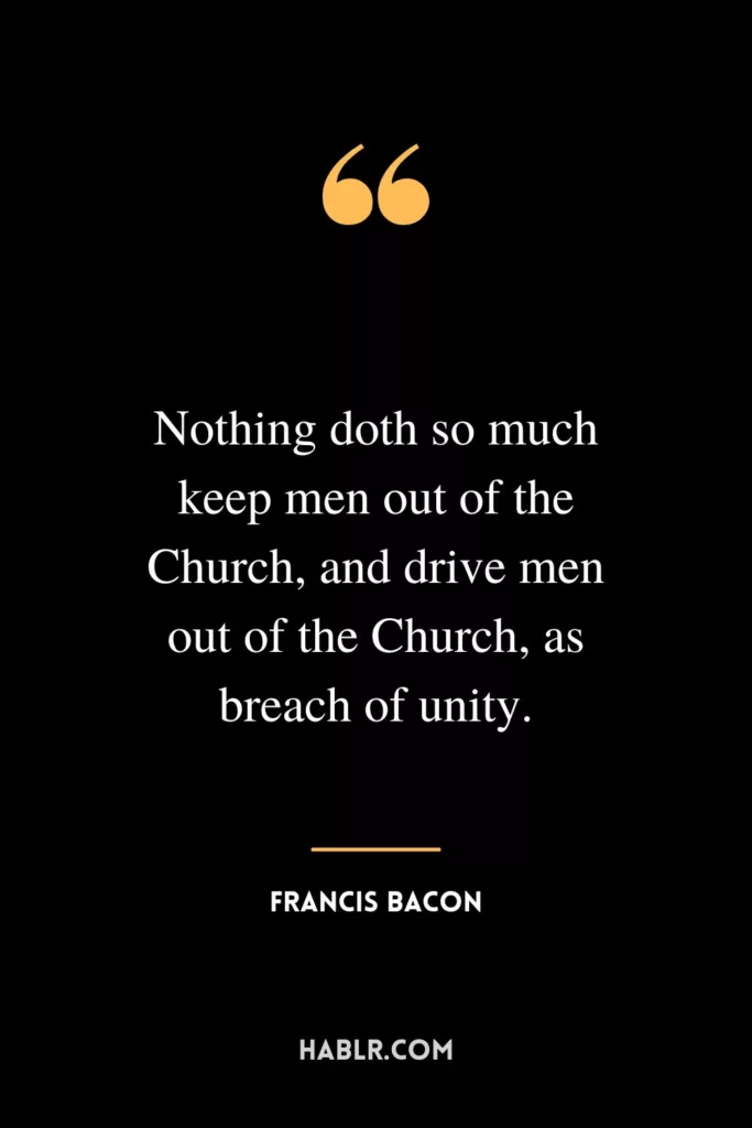 Nothing doth so much keep men out of the Church, and drive men out of the Church, as breach of unity.