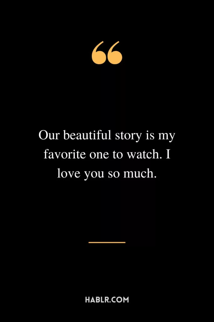 Our beautiful story is my favorite one to watch. I love you so much.