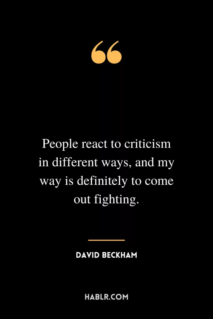 People react to criticism in different ways, and my way is definitely to come out fighting.