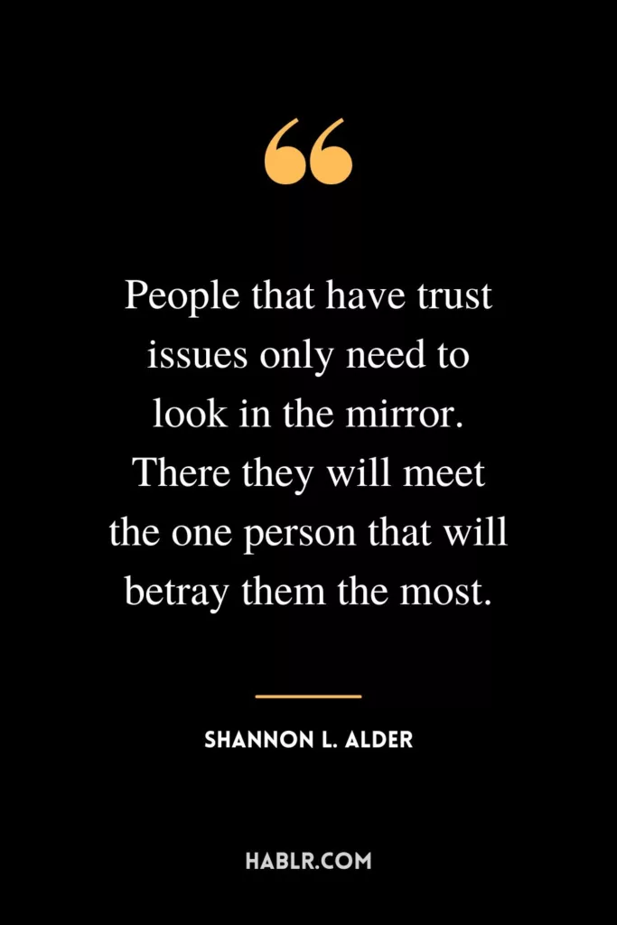 People that have trust issues only need to look in the mirror. There they will meet the one person that will betray them the most.