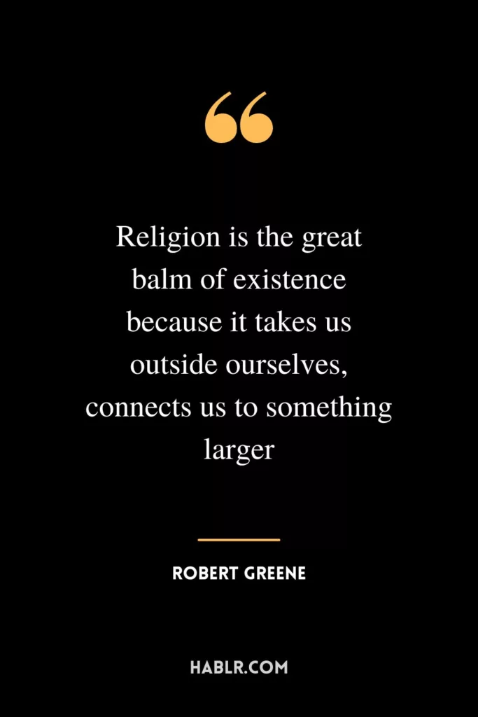 Religion is the great balm of existence because it takes us outside ourselves, connects us to something larger