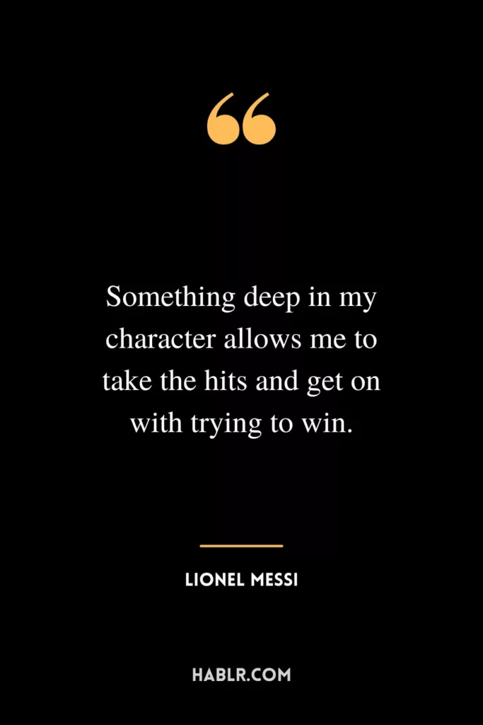 Something deep in my character allows me to take the hits and get on with trying to win.