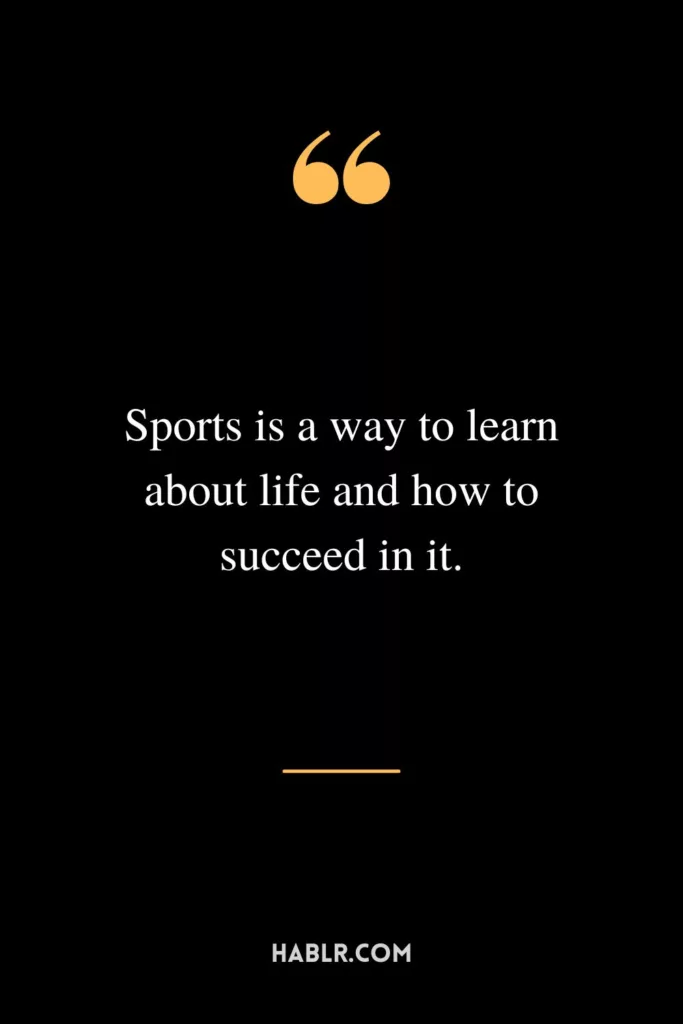 Sports is a way to learn about life and how to succeed in it.