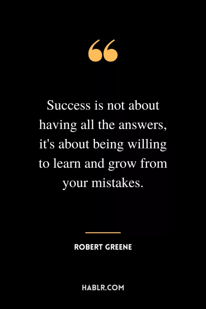 Success is not about having all the answers, it's about being willing to learn and grow from your mistakes.