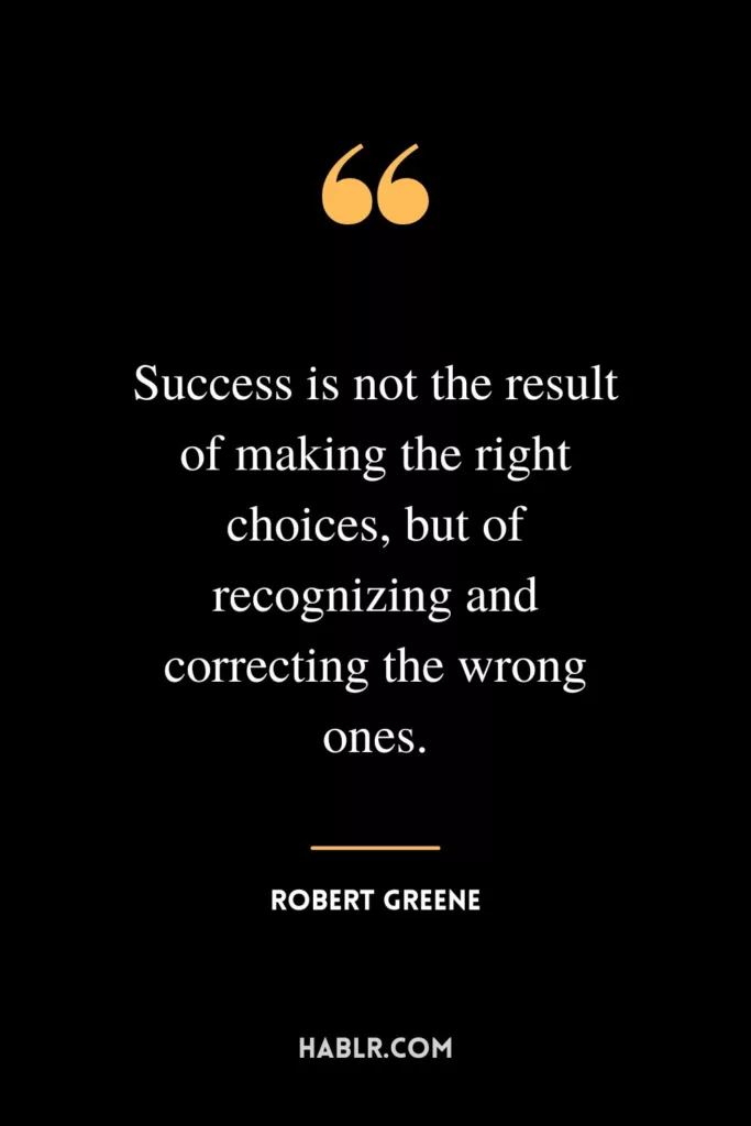 Success is not the result of making the right choices, but of recognizing and correcting the wrong ones.