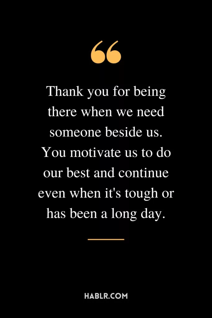 Thank you for being there when we need someone beside us. You motivate us to do our best and continue even when it's tough or has been a long day.