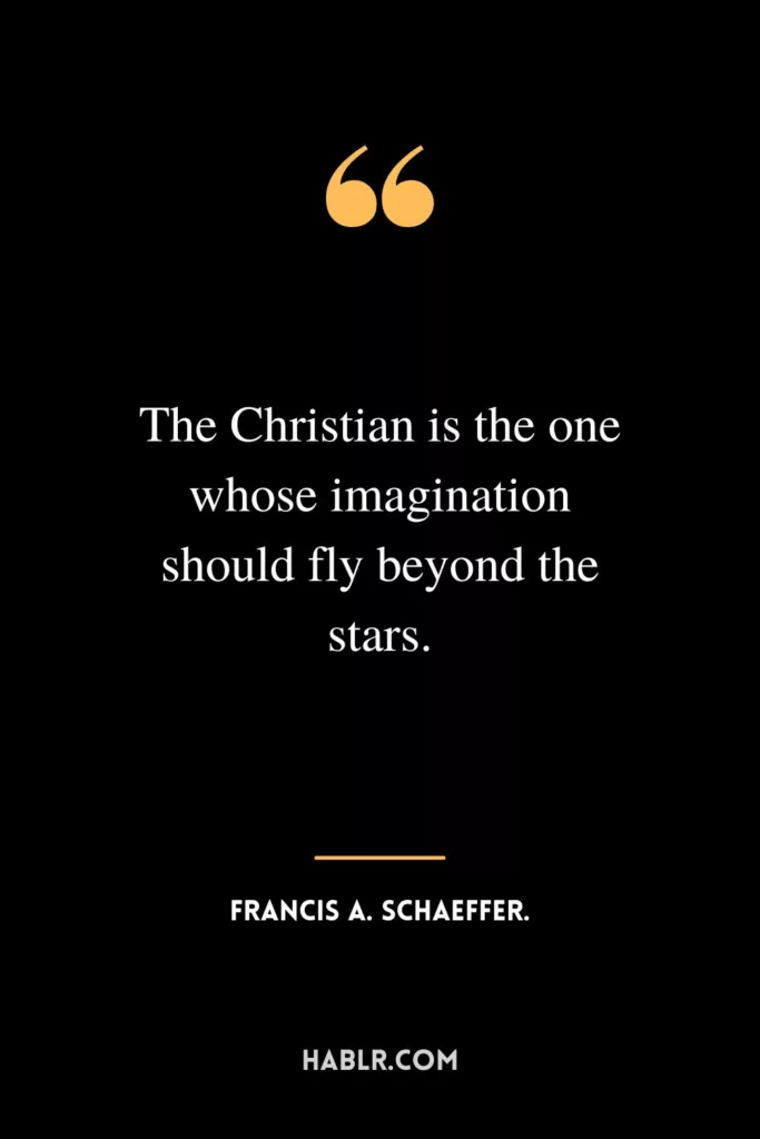 The Christian is the one whose imagination should fly beyond the stars.