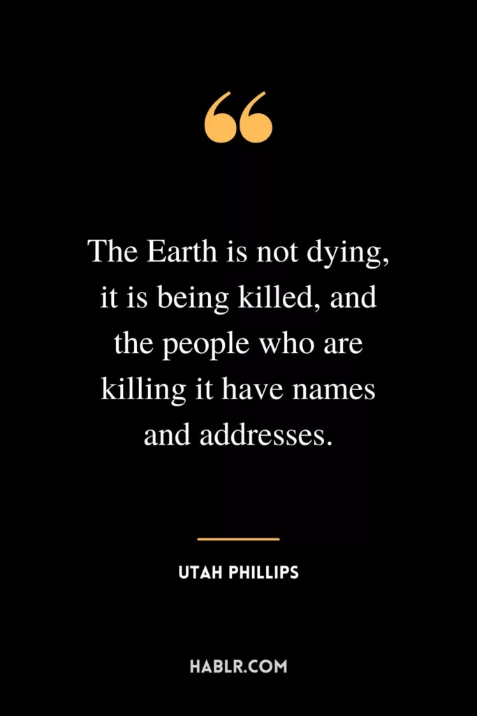 The Earth is not dying, it is being killed, and the people who are killing it have names and addresses.