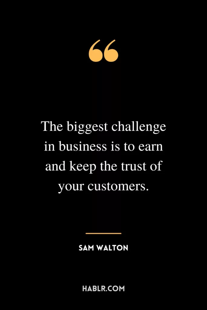 The biggest challenge in business is to earn and keep the trust of your customers.