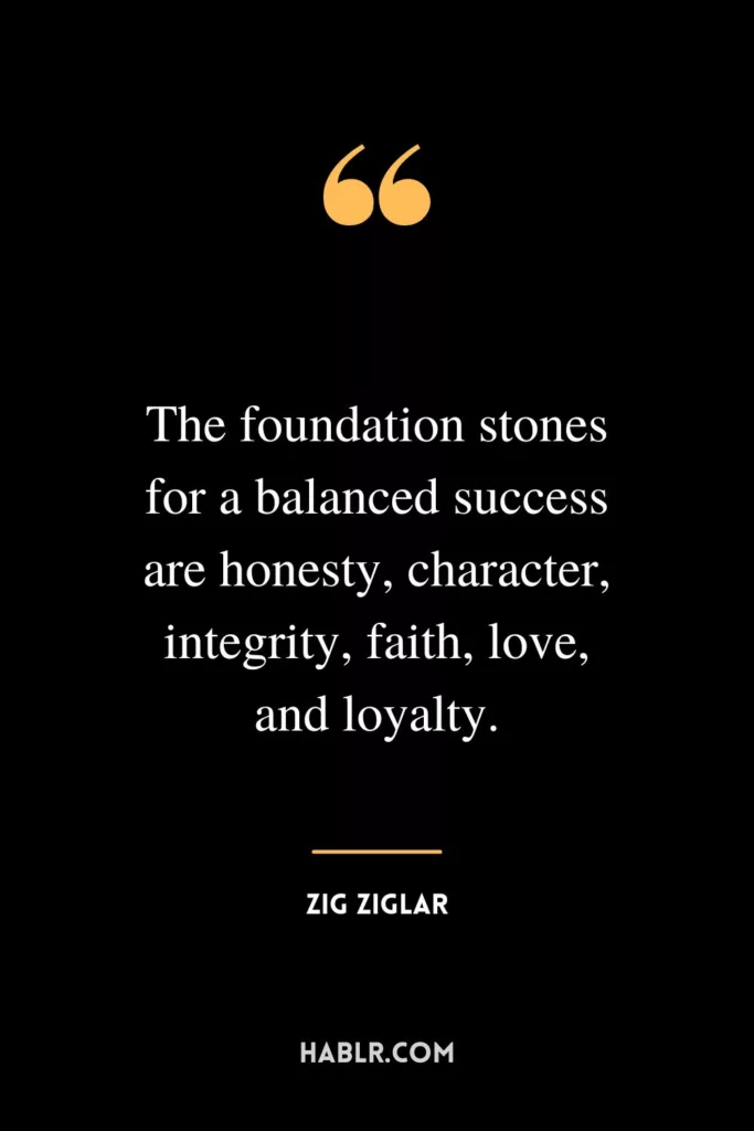 The foundation stones for a balanced success are honesty, character, integrity, faith, love, and loyalty.