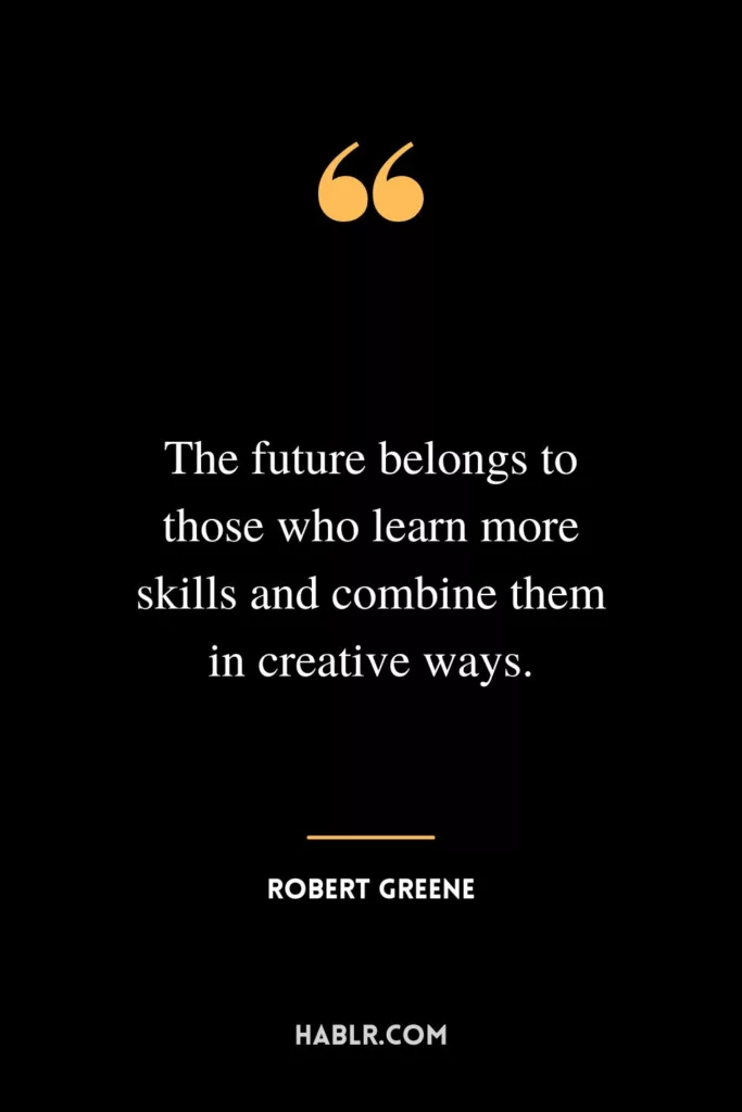 The future belongs to those who learn more skills and combine them in creative ways.