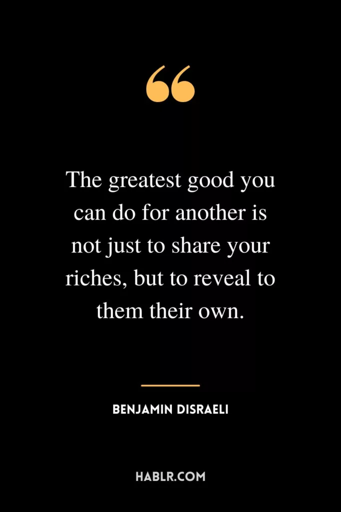 The greatest good you can do for another is not just to share your riches, but to reveal to them their own.