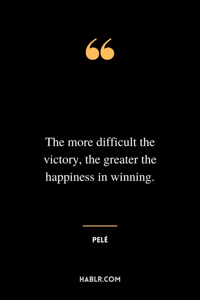 The more difficult the victory, the greater the happiness in winning.