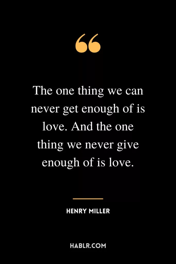 The one thing we can never get enough of is love. And the one thing we never give enough of is love.