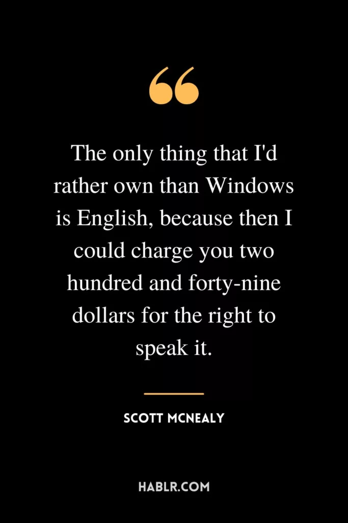 The only thing that I'd rather own than Windows is English, because then I could charge you two hundred and forty-nine dollars for the right to speak it.
