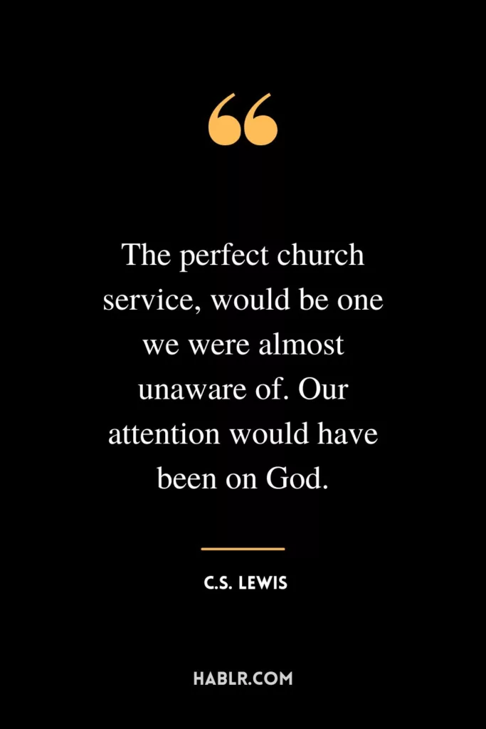 The perfect church service, would be one we were almost unaware of. Our attention would have been on God.